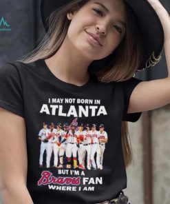 I may not born in Atlanta Braves but I’m a Braves fan where I am baseball shirt