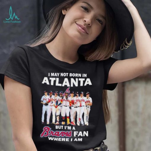 I may not born in Atlanta Braves but I’m a Braves fan where I am baseball shirt