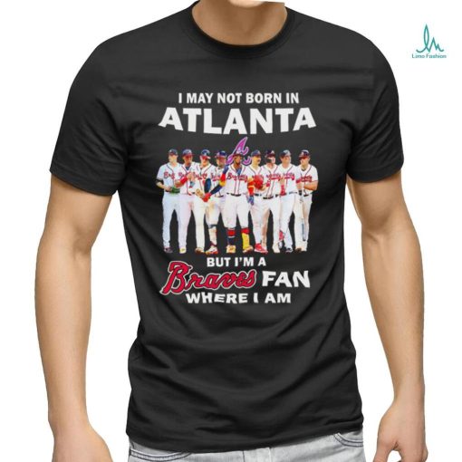 I may not born in Atlanta but i’m a Braves baseball fan where i am shirt