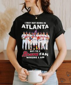 I may not born in Atlanta but i’m a Braves baseball fan where i am shirt