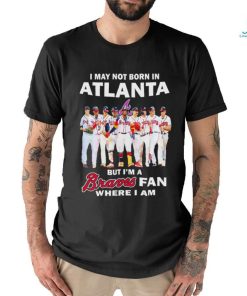 I may not born in Atlanta but i’m a Braves baseball fan where i am shirt