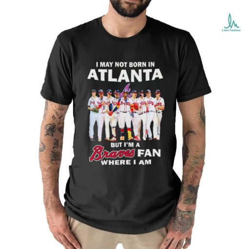 I may not born in Atlanta but i’m a Braves baseball fan where i am shirt