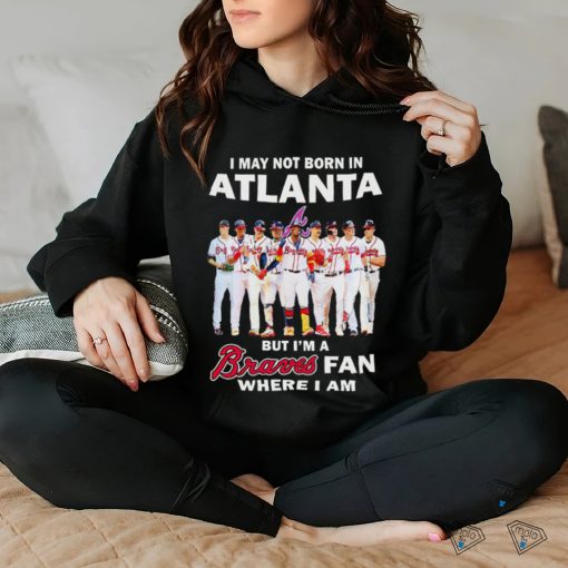 I may not born in Atlanta but i’m a Braves baseball fan where i am shirt