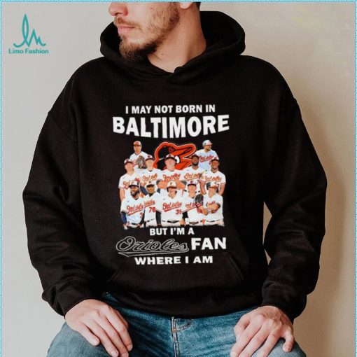 I may not born in Baltimore Orioles but I’m an Orioles fan where I am baseball shirt