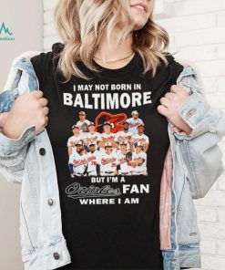 I may not born in Baltimore Orioles but I’m an Orioles fan where I am baseball shirt