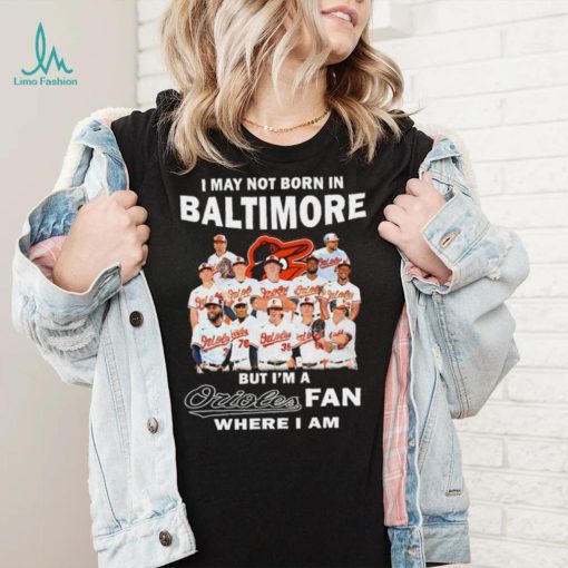 I may not born in Baltimore Orioles but I’m an Orioles fan where I am baseball shirt