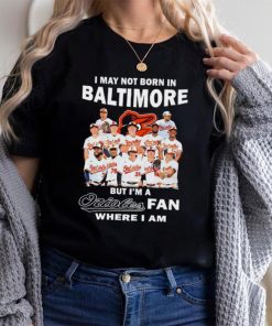 I may not born in Baltimore Orioles but I’m an Orioles fan where I am baseball shirt