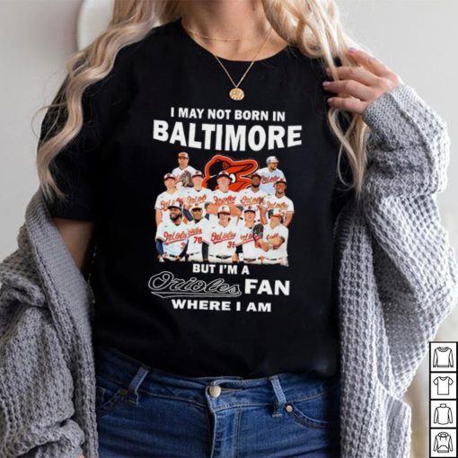 I may not born in Baltimore Orioles but I’m an Orioles fan where I am baseball shirt