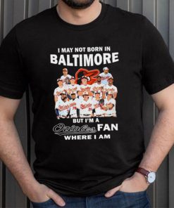 I may not born in Baltimore Orioles but I’m an Orioles fan where I am baseball shirt