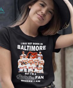 I may not born in Baltimore Orioles but I’m an Orioles fan where I am baseball shirt