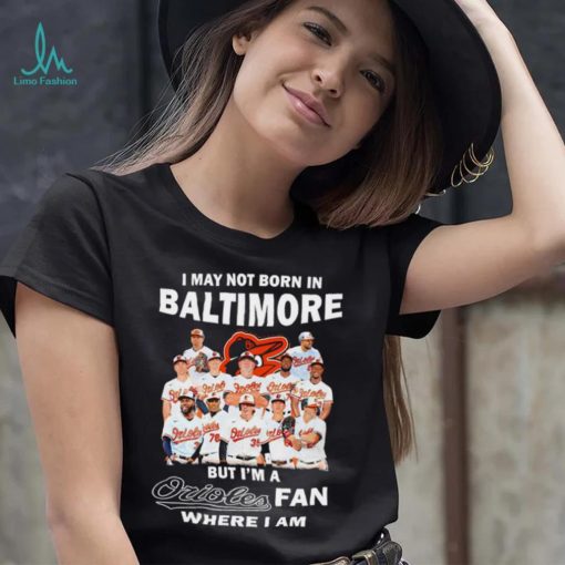 I may not born in Baltimore Orioles but I’m an Orioles fan where I am baseball shirt