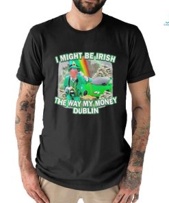 I might be irish the way my money dublin photo design t shirt