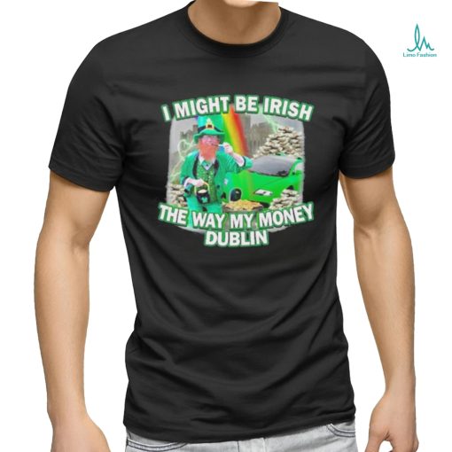 I might be irish the way my money dublin photo design t shirt