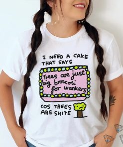 I need a cake that says trees are just big broccoli for wankers cos trees are shite art shirt