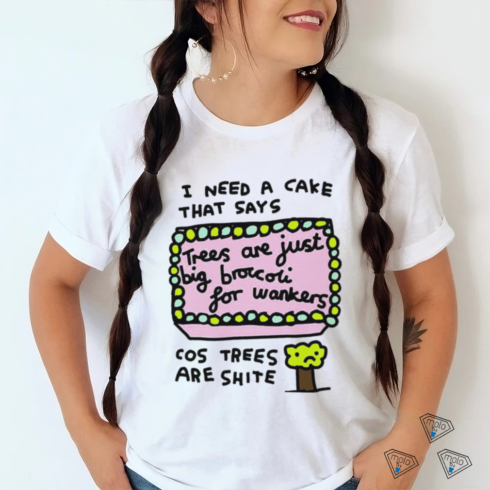 I need a cake that says trees are just big broccoli for wankers cos trees are shite art shirt I need a cake that says trees are just big broccoli for wankers cos trees are shite art shirt