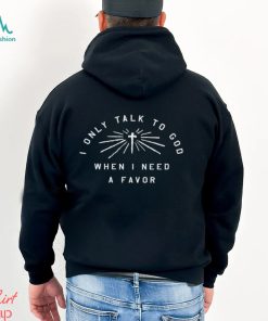 I only talk to God when I need a favor logo shirt