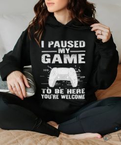 I paused my game to be here you’re welcome shirt
