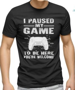 I paused my game to be here you’re welcome shirt