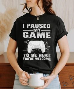 I paused my game to be here you’re welcome shirt