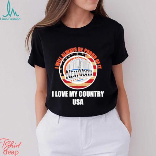 I will always be proud of it New York I love my country USA shirt