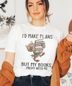 I'd Make Plans But My Books Might Need Me shirt