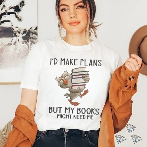 I’d Make Plans But My Books Might Need Me shirt