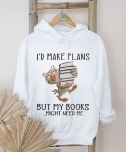 I'd Make Plans But My Books Might Need Me shirt