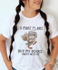 I'd Make Plans But My Books Might Need Me shirt