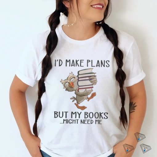 I'd Make Plans But My Books Might Need Me shirt