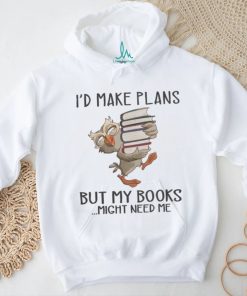 I'd Make Plans But My Books Might Need Me shirt