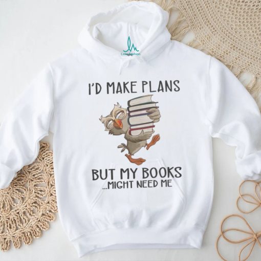 I'd Make Plans But My Books Might Need Me shirt