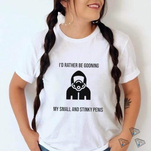 I’d Rather Be Gooning My Small And Stinky Penis New Shirt