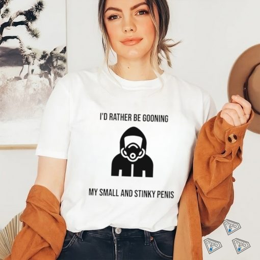 I’d Rather Be Gooning My Small And Stinky Penis New Shirt