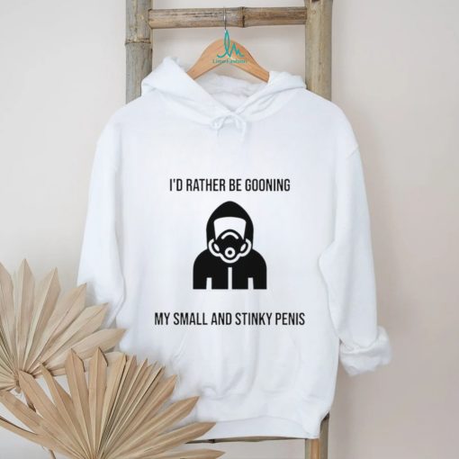 I’d Rather Be Gooning My Small And Stinky Penis New Shirt