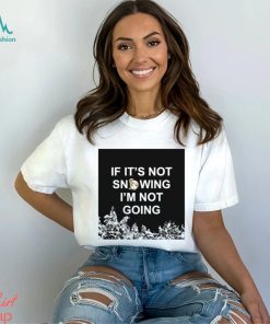 If it’s not snowing I’m not going meme shirt