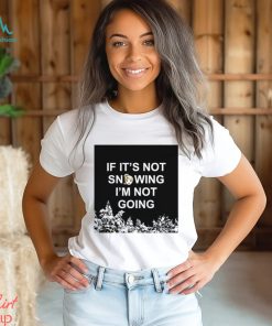 If it’s not snowing I’m not going meme shirt