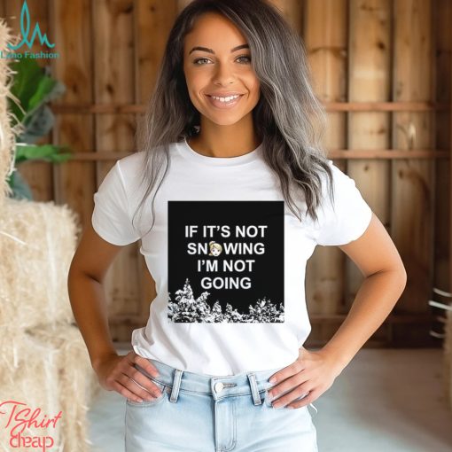 If it’s not snowing I’m not going meme shirt