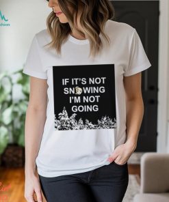 If it’s not snowing I’m not going meme shirt