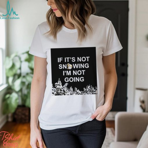If it’s not snowing I’m not going meme shirt