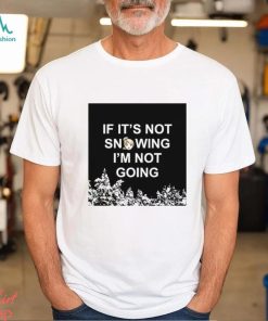 If it’s not snowing I’m not going meme shirt