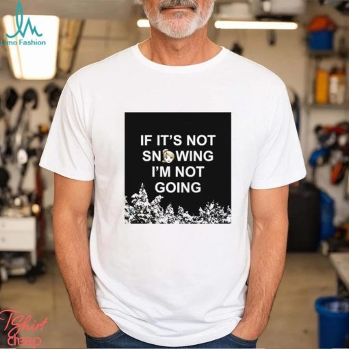 If it’s not snowing I’m not going meme shirt