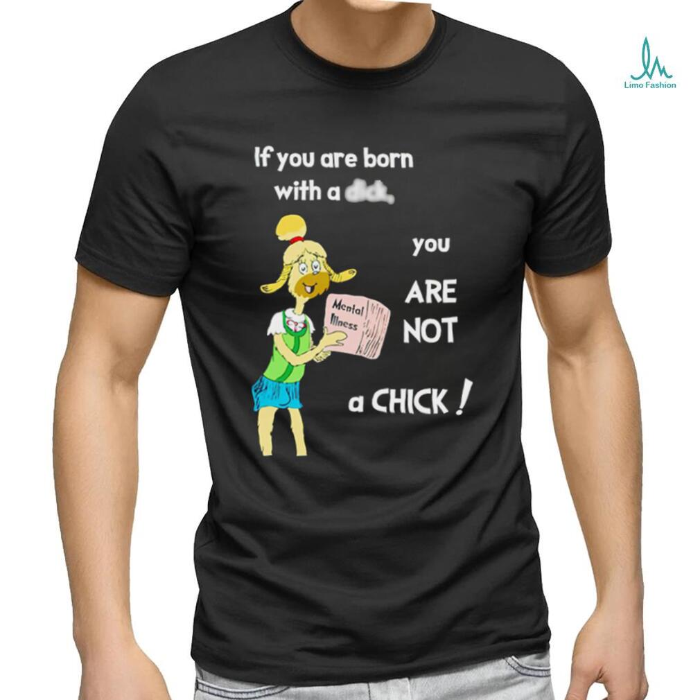 If you are born with a dick you are not a chick shirt If you are born with a dick you are not a chick shirt