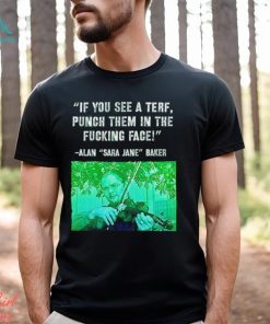 If you see a terf punch them in the fucking face Alan Baker Sara Jane shirt