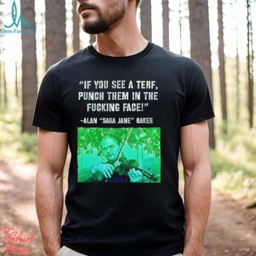 If you see a terf punch them in the fucking face Alan Baker Sara Jane shirt