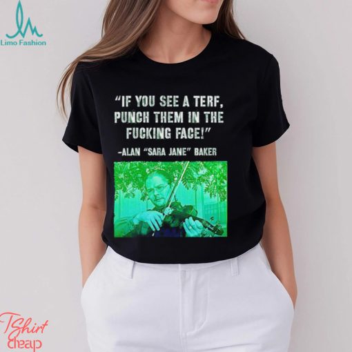 If you see a terf punch them in the fucking face Alan Baker Sara Jane shirt