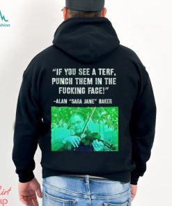 If you see a terf punch them in the fucking face Alan Baker Sara Jane shirt