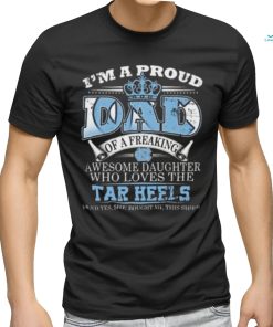 I’m A Proud Dad Of A Freaking Awesome Daughter Who Loves The North Carolina Tar Heels Shirt