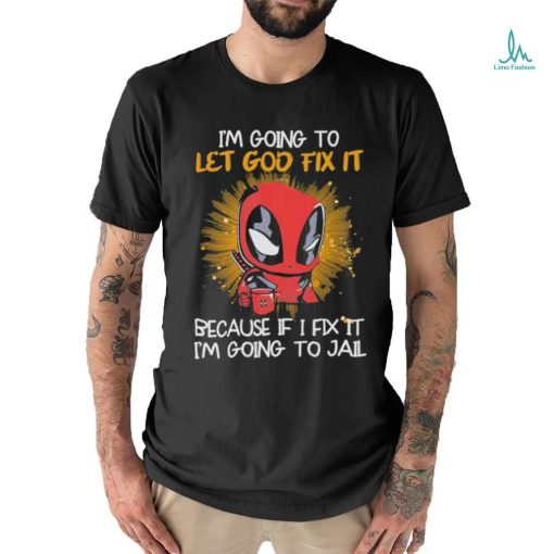 I’m going to Let god fix it Because if I Fix it I’m going to Jail shirt