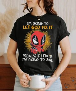 I’m going to Let god fix it Because if I Fix it I’m going to Jail shirt