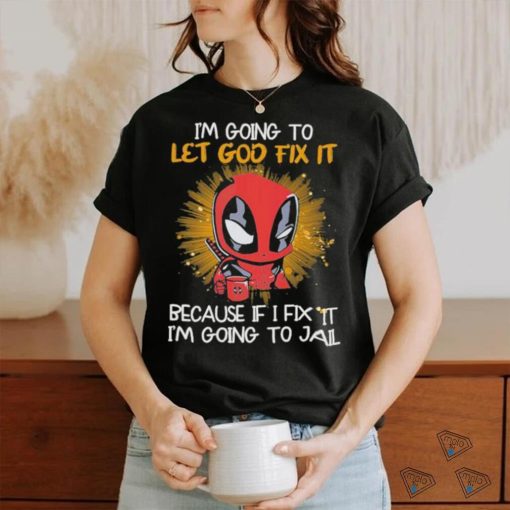 I’m going to Let god fix it Because if I Fix it I’m going to Jail shirt